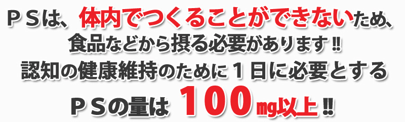 ＰＳは、体内でつくることができないため、食品などから摂る必要があります!!学習サポートのために１日に必要とするＰＳの量は1 0 0 ㎎以上!!